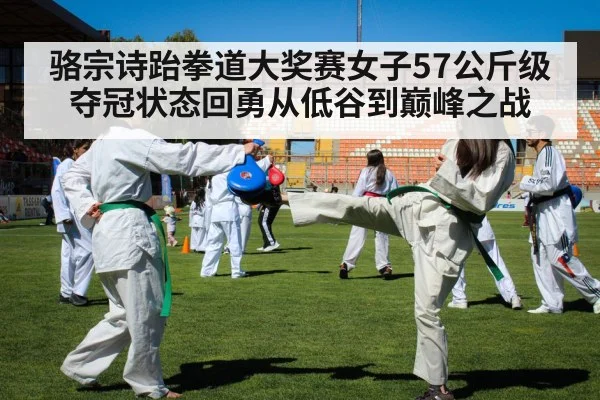 骆宗诗跆拳道大奖赛女子57公斤级夺冠状态回勇从低谷到巅峰之战